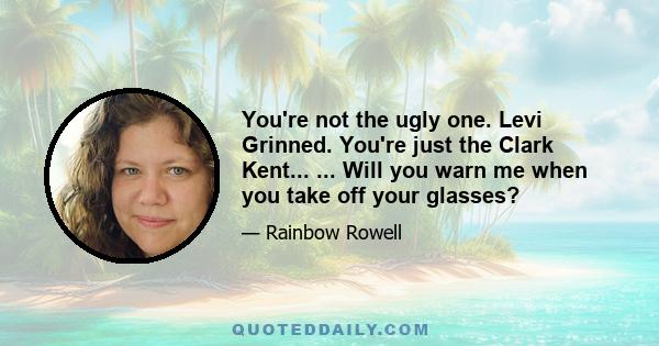 You're not the ugly one. Levi Grinned. You're just the Clark Kent... ... Will you warn me when you take off your glasses?