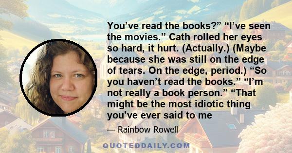 You’ve read the books?” “I’ve seen the movies.” Cath rolled her eyes so hard, it hurt. (Actually.) (Maybe because she was still on the edge of tears. On the edge, period.) “So you haven’t read the books.” “I’m not