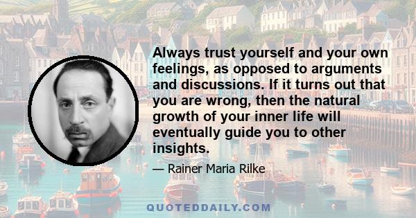 Always trust yourself and your own feelings, as opposed to arguments and discussions. If it turns out that you are wrong, then the natural growth of your inner life will eventually guide you to other insights.