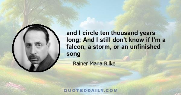 and I circle ten thousand years long; And I still don't know if I'm a falcon, a storm, or an unfinished song