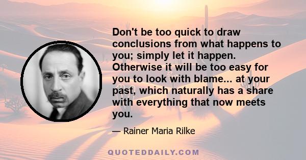 Don't be too quick to draw conclusions from what happens to you; simply let it happen. Otherwise it will be too easy for you to look with blame... at your past, which naturally has a share with everything that now meets 