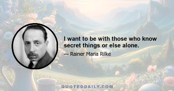 I want to be with those who know secret things or else alone.