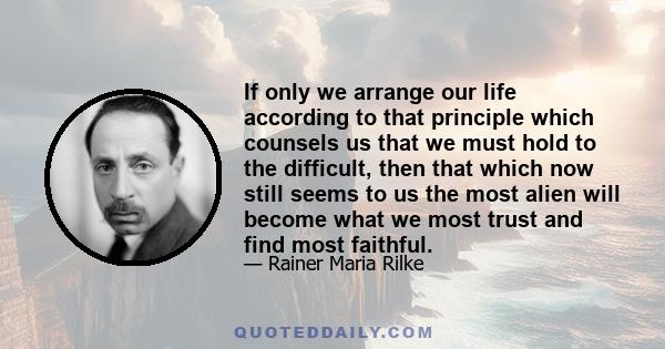 If only we arrange our life according to that principle which counsels us that we must hold to the difficult, then that which now still seems to us the most alien will become what we most trust and find most faithful.