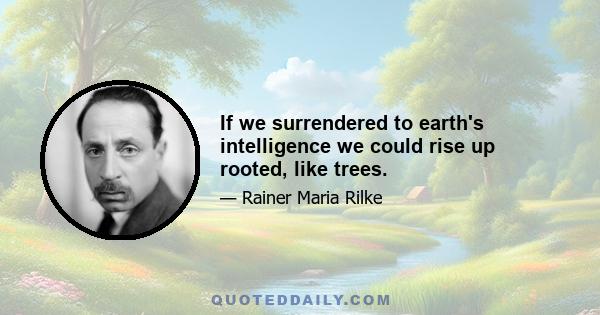 If we surrendered to earth's intelligence we could rise up rooted, like trees.