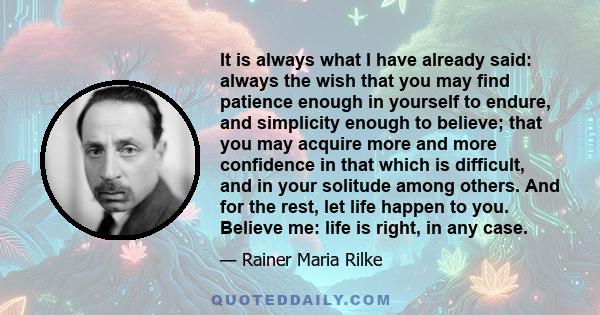 It is always what I have already said: always the wish that you may find patience enough in yourself to endure, and simplicity enough to believe; that you may acquire more and more confidence in that which is difficult, 