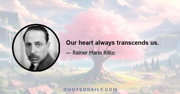 Our heart always transcends us.