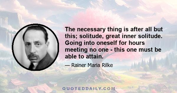 The necessary thing is after all but this; solitude, great inner solitude. Going into oneself for hours meeting no one - this one must be able to attain.