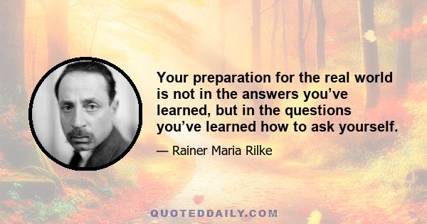 Your preparation for the real world is not in the answers you’ve learned, but in the questions you’ve learned how to ask yourself.