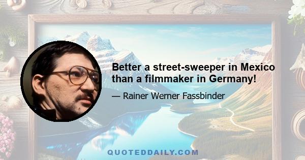 Better a street-sweeper in Mexico than a filmmaker in Germany!