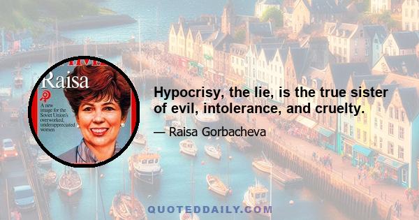 Hypocrisy, the lie, is the true sister of evil, intolerance, and cruelty.