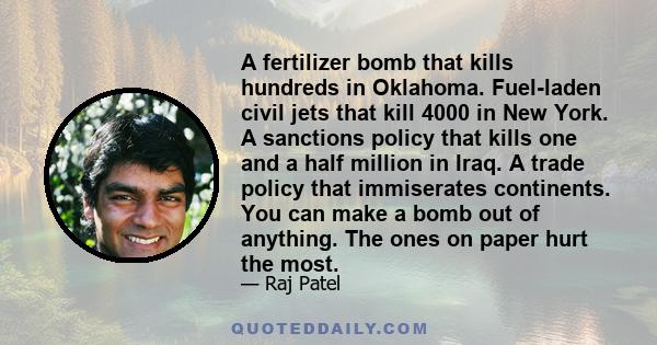 A fertilizer bomb that kills hundreds in Oklahoma. Fuel-laden civil jets that kill 4000 in New York. A sanctions policy that kills one and a half million in Iraq. A trade policy that immiserates continents. You can make 