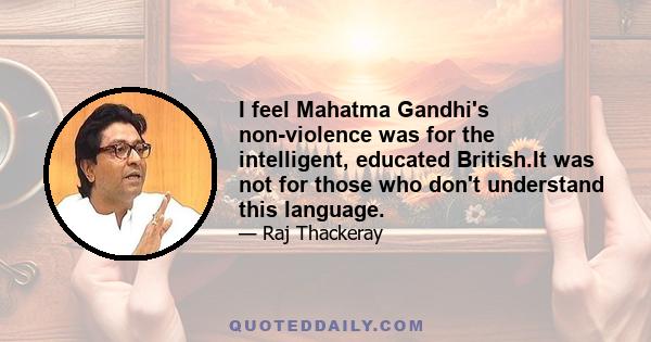 I feel Mahatma Gandhi's non-violence was for the intelligent, educated British.It was not for those who don't understand this language.