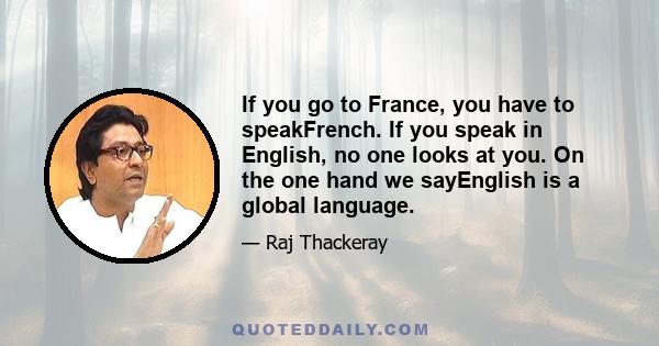 If you go to France, you have to speakFrench. If you speak in English, no one looks at you. On the one hand we sayEnglish is a global language.