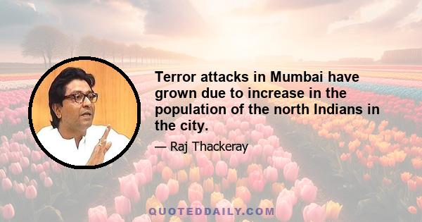 Terror attacks in Mumbai have grown due to increase in the population of the north Indians in the city.