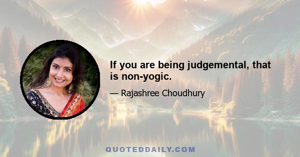 If you are being judgemental, that is non-yogic.