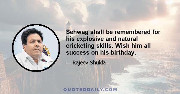 Sehwag shall be remembered for his explosive and natural cricketing skills. Wish him all success on his birthday.