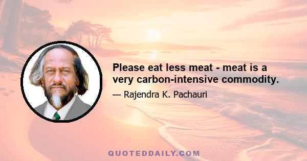 Please eat less meat - meat is a very carbon-intensive commodity.