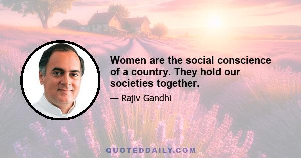 Women are the social conscience of a country. They hold our societies together.