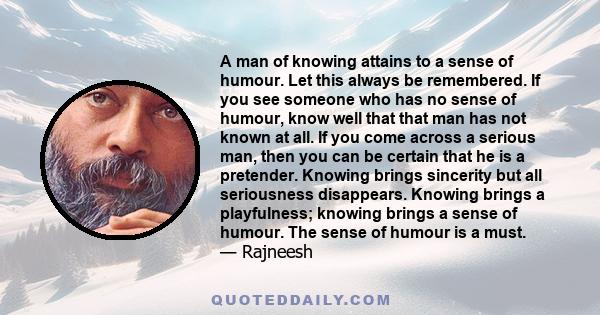 A man of knowing attains to a sense of humour. Let this always be remembered. If you see someone who has no sense of humour, know well that that man has not known at all. If you come across a serious man, then you can