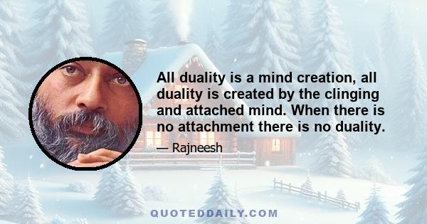 All duality is a mind creation, all duality is created by the clinging and attached mind. When there is no attachment there is no duality.