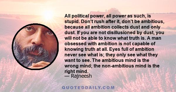 All political power, all power as such, is stupid. Don't rush after it, don't be ambitious, because all ambition collects dust and only dust. If you are not disillusioned by dust, you will not be able to know what truth 