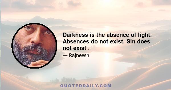 Darkness is the absence of light. Absences do not exist. Sin does not exist .