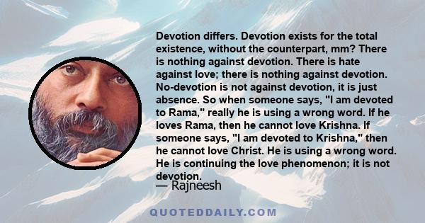 Devotion differs. Devotion exists for the total existence, without the counterpart, mm? There is nothing against devotion. There is hate against love; there is nothing against devotion. No-devotion is not against