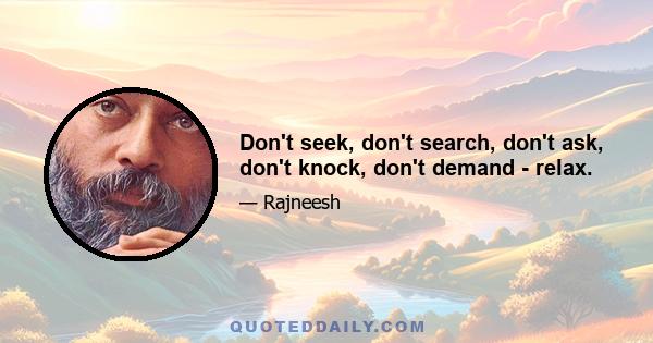 Don't seek, don't search, don't ask, don't knock, don't demand - relax.