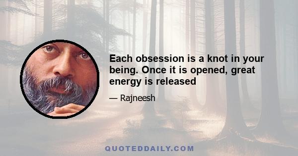 Each obsession is a knot in your being. Once it is opened, great energy is released