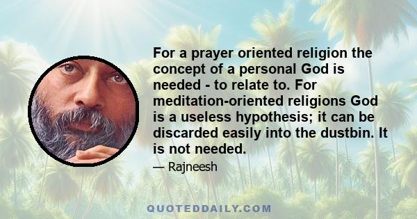 For a prayer oriented religion the concept of a personal God is needed - to relate to. For meditation-oriented religions God is a useless hypothesis; it can be discarded easily into the dustbin. It is not needed.