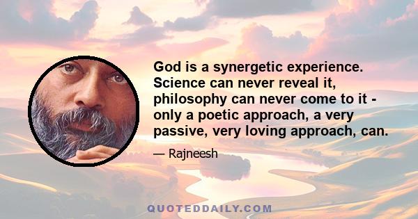 God is a synergetic experience. Science can never reveal it, philosophy can never come to it - only a poetic approach, a very passive, very loving approach, can.