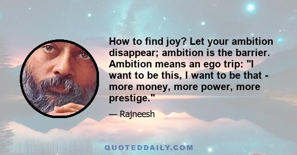 How to find joy? Let your ambition disappear; ambition is the barrier. Ambition means an ego trip: I want to be this, I want to be that - more money, more power, more prestige.