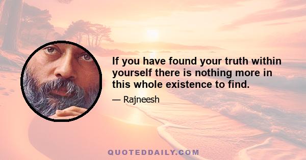 If you have found your truth within yourself there is nothing more in this whole existence to find.