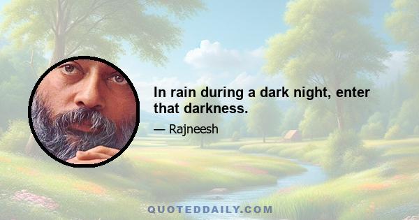 In rain during a dark night, enter that darkness.