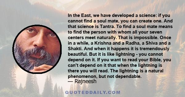 In the East, we have developed a science: if you cannot find a soul mate, you can create one. And that science is Tantra. To find a soul mate means to find the person with whom all your seven centers meet naturally.