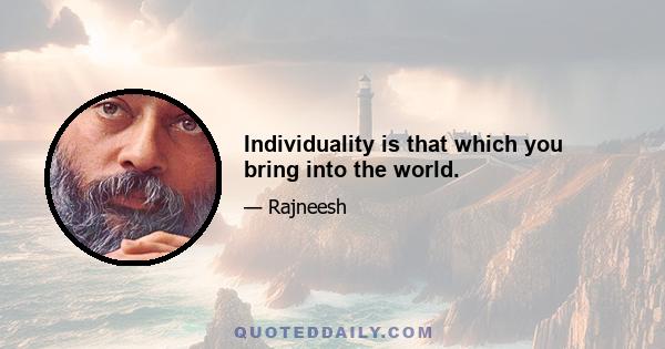 Individuality is that which you bring into the world.