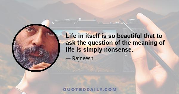 Life in itself is so beautiful that to ask the question of the meaning of life is simply nonsense.