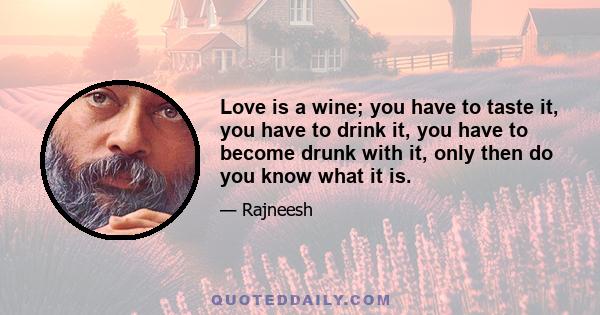 Love is a wine; you have to taste it, you have to drink it, you have to become drunk with it, only then do you know what it is.