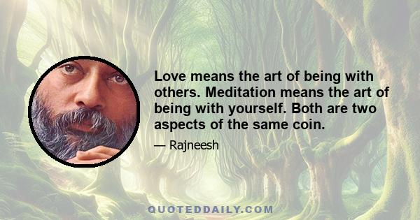 Love means the art of being with others. Meditation means the art of being with yourself. Both are two aspects of the same coin.