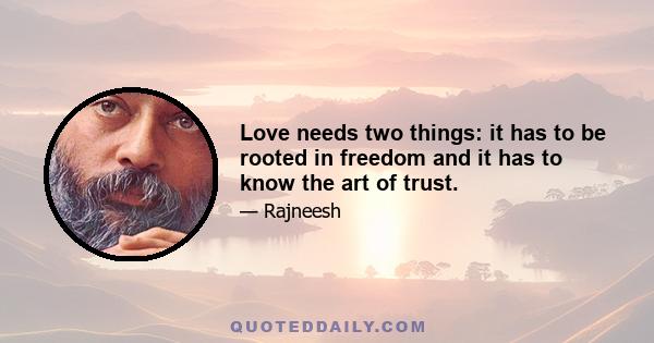 Love needs two things: it has to be rooted in freedom and it has to know the art of trust.