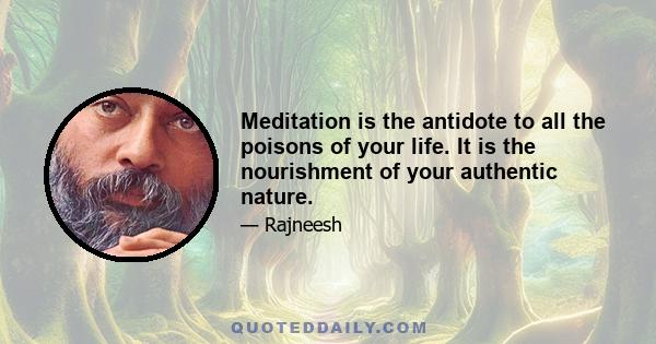 Meditation is the antidote to all the poisons of your life. It is the nourishment of your authentic nature.