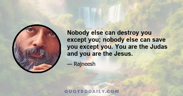 Nobody else can destroy you except you; nobody else can save you except you. You are the Judas and you are the Jesus.