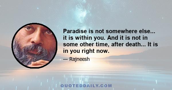 Paradise is not somewhere else... it is within you. And it is not in some other time, after death... It is in you right now.