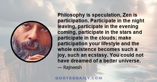 Philosophy is speculation, Zen is participation. Participate in the night leaving, participate in the evening coming, participate in the stars and participate in the clouds; make participation your lifestyle and the