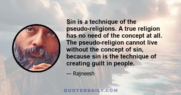 Sin is a technique of the pseudo-religions. A true religion has no need of the concept at all. The pseudo-religion cannot live without the concept of sin, because sin is the technique of creating guilt in people.