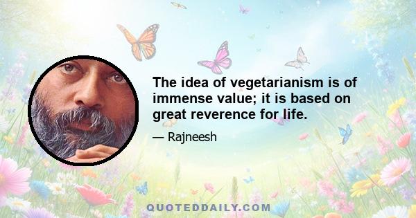 The idea of vegetarianism is of immense value; it is based on great reverence for life.