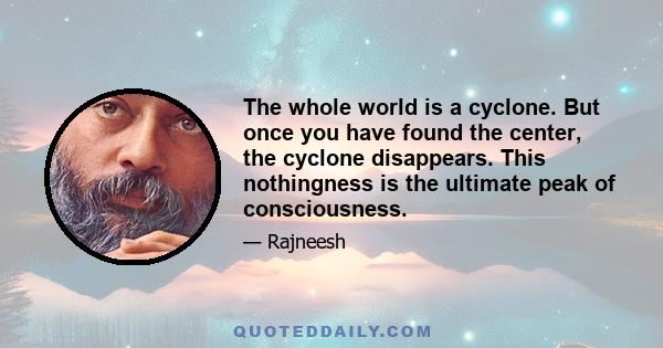 The whole world is a cyclone. But once you have found the center, the cyclone disappears. This nothingness is the ultimate peak of consciousness.