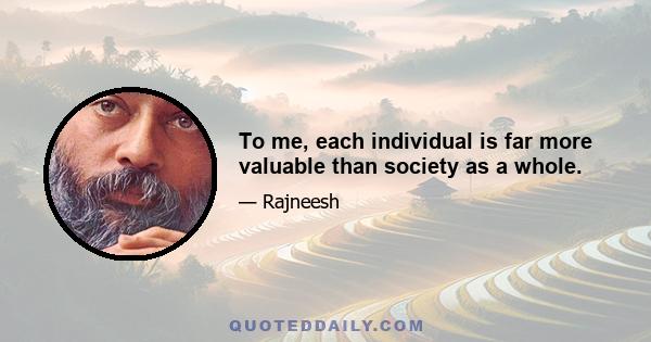 To me, each individual is far more valuable than society as a whole.