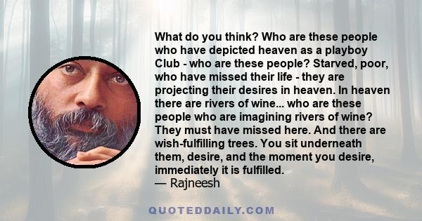 What do you think? Who are these people who have depicted heaven as a playboy Club - who are these people? Starved, poor, who have missed their life - they are projecting their desires in heaven. In heaven there are
