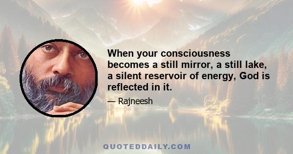 When your consciousness becomes a still mirror, a still lake, a silent reservoir of energy, God is reflected in it.